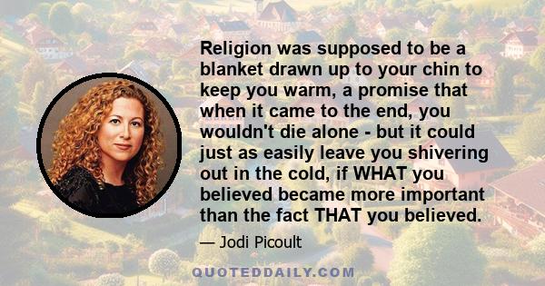Religion was supposed to be a blanket drawn up to your chin to keep you warm, a promise that when it came to the end, you wouldn't die alone - but it could just as easily leave you shivering out in the cold, if WHAT you
