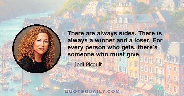 There are always sides. There is always a winner and a loser. For every person who gets, there's someone who must give.