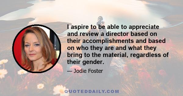 I aspire to be able to appreciate and review a director based on their accomplishments and based on who they are and what they bring to the material, regardless of their gender.