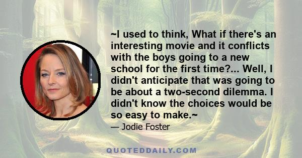 ~I used to think, What if there's an interesting movie and it conflicts with the boys going to a new school for the first time?... Well, I didn't anticipate that was going to be about a two-second dilemma. I didn't know