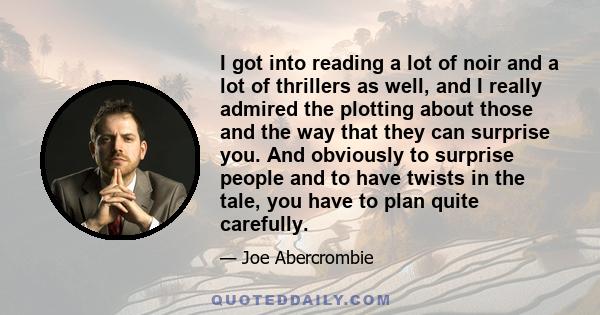 I got into reading a lot of noir and a lot of thrillers as well, and I really admired the plotting about those and the way that they can surprise you. And obviously to surprise people and to have twists in the tale, you
