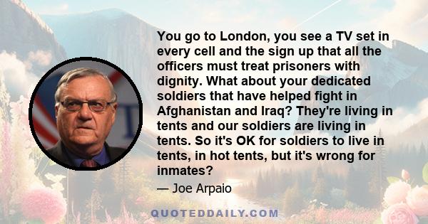 You go to London, you see a TV set in every cell and the sign up that all the officers must treat prisoners with dignity. What about your dedicated soldiers that have helped fight in Afghanistan and Iraq? They're living
