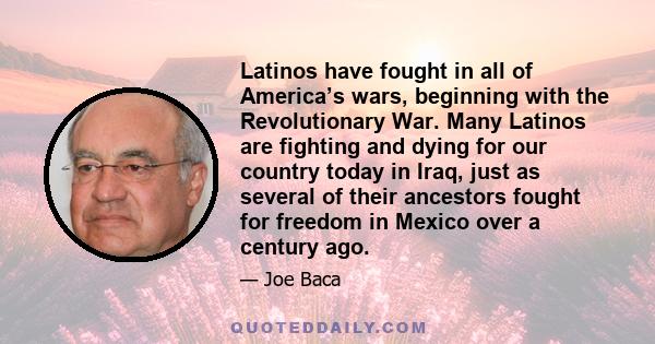 Latinos have fought in all of America’s wars, beginning with the Revolutionary War. Many Latinos are fighting and dying for our country today in Iraq, just as several of their ancestors fought for freedom in Mexico over