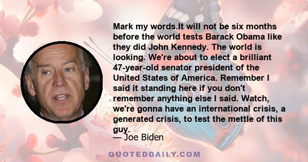Mark my words.It will not be six months before the world tests Barack Obama like they did John Kennedy. The world is looking. We're about to elect a brilliant 47-year-old senator president of the United States of