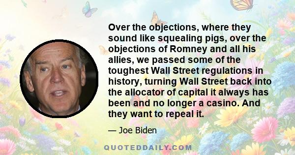 Over the objections, where they sound like squealing pigs, over the objections of Romney and all his allies, we passed some of the toughest Wall Street regulations in history, turning Wall Street back into the allocator