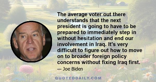 The average voter out there understands that the next president is going to have to be prepared to immediately step in without hesitation and end our involvement in Iraq. It's very difficult to figure out how to move on