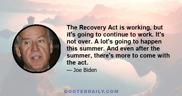 The Recovery Act is working, but it's going to continue to work. It's not over. A lot's going to happen this summer. And even after the summer, there's more to come with the act.