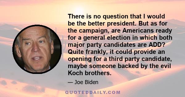There is no question that I would be the better president. But as for the campaign, are Americans ready for a general election in which both major party candidates are ADD? Quite frankly, it could provide an opening for