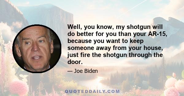 Well, you know, my shotgun will do better for you than your AR-15, because you want to keep someone away from your house, just fire the shotgun through the door.