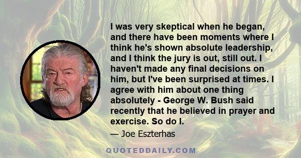 I was very skeptical when he began, and there have been moments where I think he's shown absolute leadership, and I think the jury is out, still out. I haven't made any final decisions on him, but I've been surprised at