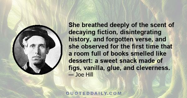 She breathed deeply of the scent of decaying fiction, disintegrating history, and forgotten verse, and she observed for the first time that a room full of books smelled like dessert: a sweet snack made of figs, vanilla,