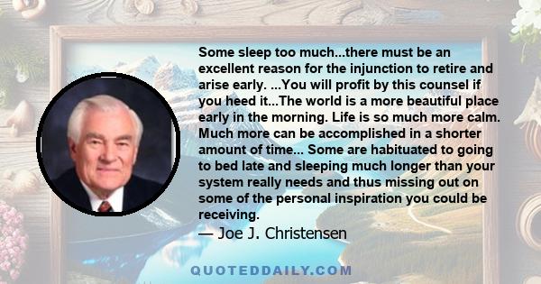 Some sleep too much...there must be an excellent reason for the injunction to retire and arise early. ...You will profit by this counsel if you heed it...The world is a more beautiful place early in the morning. Life is