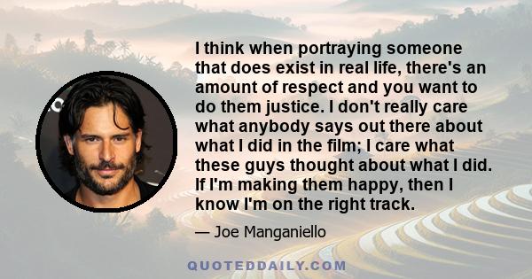 I think when portraying someone that does exist in real life, there's an amount of respect and you want to do them justice. I don't really care what anybody says out there about what I did in the film; I care what these