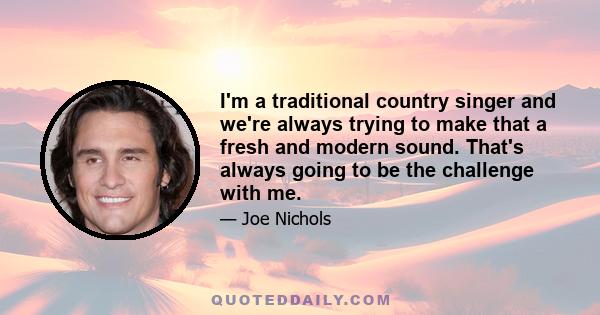 I'm a traditional country singer and we're always trying to make that a fresh and modern sound. That's always going to be the challenge with me.