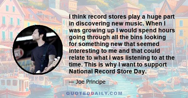 I think record stores play a huge part in discovering new music. When I was growing up I would spend hours going through all the bins looking for something new that seemed interesting to me and that could relate to what