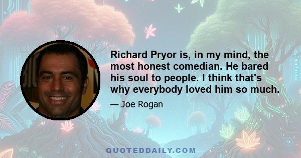 Richard Pryor is, in my mind, the most honest comedian. He bared his soul to people. I think that's why everybody loved him so much.