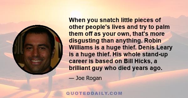 When you snatch little pieces of other people's lives and try to palm them off as your own, that's more disgusting than anything. Robin Williams is a huge thief. Denis Leary is a huge thief. His whole stand-up career is