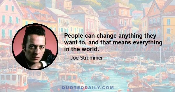People can change anything they want to, and that means everything in the world.