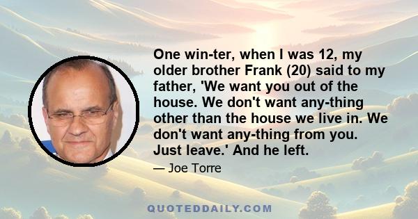 One winter, when I was 12, my older brother Frank (20) said to my father, 'We want you out of the house. We don't want anything other than the house we live in. We don't want anything from you. Just leave.' And he