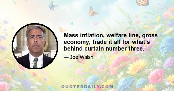 Mass inflation, welfare line, gross economy, trade it all for what's behind curtain number three.