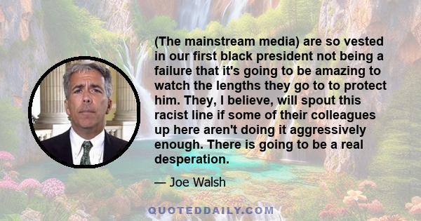 (The mainstream media) are so vested in our first black president not being a failure that it's going to be amazing to watch the lengths they go to to protect him. They, I believe, will spout this racist line if some of