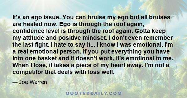 It's an ego issue. You can bruise my ego but all bruises are healed now. Ego is through the roof again, confidence level is through the roof again. Gotta keep my attitude and positive mindset. I don't even remember the