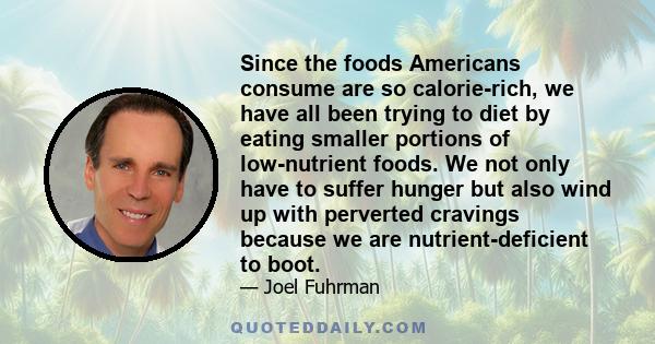 Since the foods Americans consume are so calorie-rich, we have all been trying to diet by eating smaller portions of low-nutrient foods. We not only have to suffer hunger but also wind up with perverted cravings because