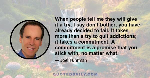 When people tell me they will give it a try, I say don’t bother, you have already decided to fail. It takes more than a try to quit addictions; it takes a commitment. A commitment is a promise that you stick with, no