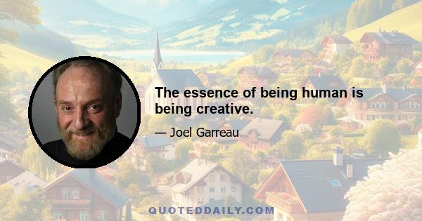 The essence of being human is being creative.