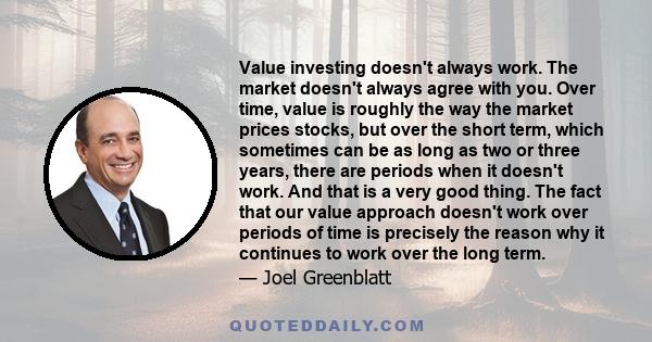 Value investing doesn't always work. The market doesn't always agree with you. Over time, value is roughly the way the market prices stocks, but over the short term, which sometimes can be as long as two or three years,