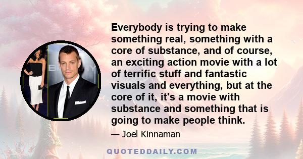 Everybody is trying to make something real, something with a core of substance, and of course, an exciting action movie with a lot of terrific stuff and fantastic visuals and everything, but at the core of it, it's a
