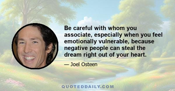 Be careful with whom you associate, especially when you feel emotionally vulnerable, because negative people can steal the dream right out of your heart.