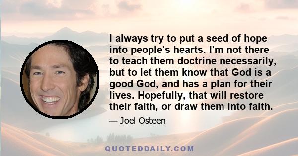 I always try to put a seed of hope into people's hearts. I'm not there to teach them doctrine necessarily, but to let them know that God is a good God, and has a plan for their lives. Hopefully, that will restore their