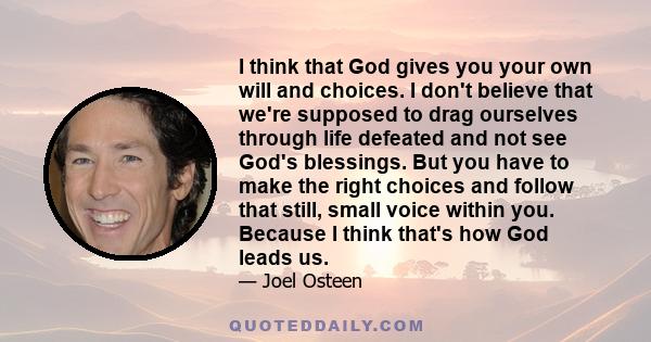 I think that God gives you your own will and choices. I don't believe that we're supposed to drag ourselves through life defeated and not see God's blessings. But you have to make the right choices and follow that