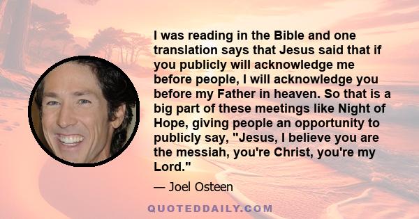 I was reading in the Bible and one translation says that Jesus said that if you publicly will acknowledge me before people, I will acknowledge you before my Father in heaven. So that is a big part of these meetings like