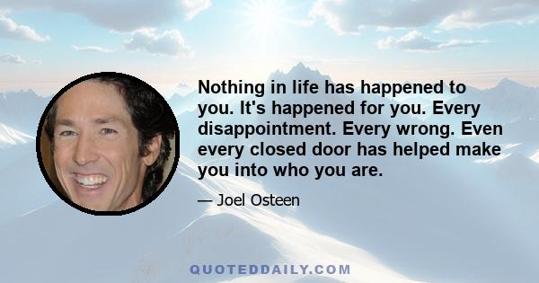 Nothing in life has happened to you. It's happened for you. Every disappointment. Every wrong. Even every closed door has helped make you into who you are.