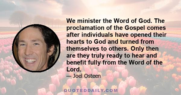 We minister the Word of God. The proclamation of the Gospel comes after individuals have opened their hearts to God and turned from themselves to others. Only then are they truly ready to hear and benefit fully from the