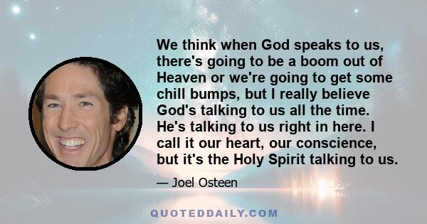 We think when God speaks to us, there's going to be a boom out of Heaven or we're going to get some chill bumps, but I really believe God's talking to us all the time. He's talking to us right in here. I call it our