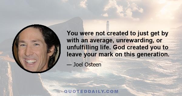 You were not created to just get by with an average, unrewarding, or unfulfilling life. God created you to leave your mark on this generation.