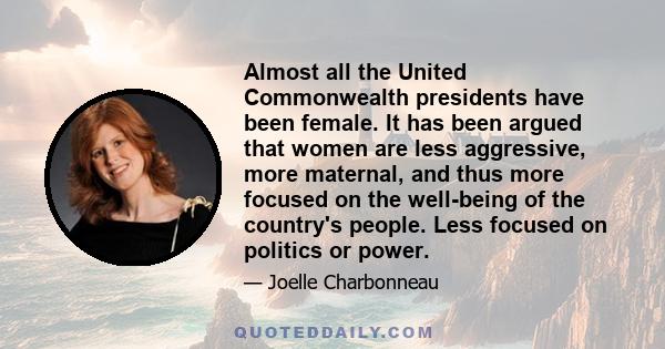 Almost all the United Commonwealth presidents have been female. It has been argued that women are less aggressive, more maternal, and thus more focused on the well-being of the country's people. Less focused on politics