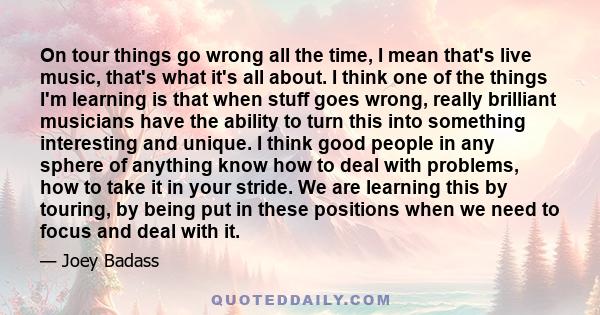 On tour things go wrong all the time, I mean that's live music, that's what it's all about. I think one of the things I'm learning is that when stuff goes wrong, really brilliant musicians have the ability to turn this