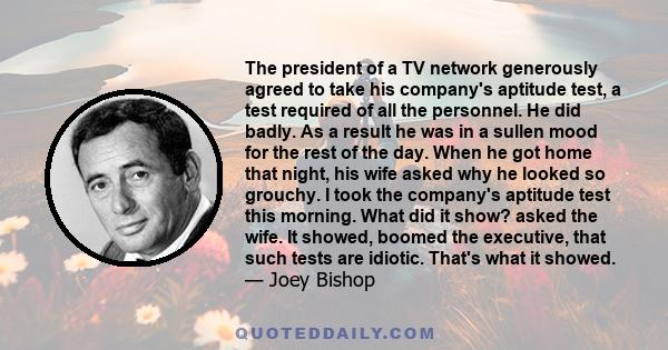 The president of a TV network generously agreed to take his company's aptitude test, a test required of all the personnel. He did badly. As a result he was in a sullen mood for the rest of the day. When he got home that