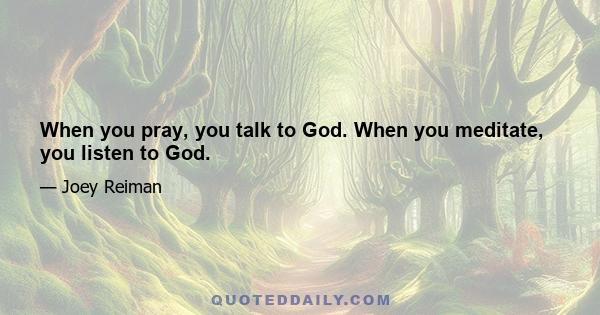 When you pray, you talk to God. When you meditate, you listen to God.