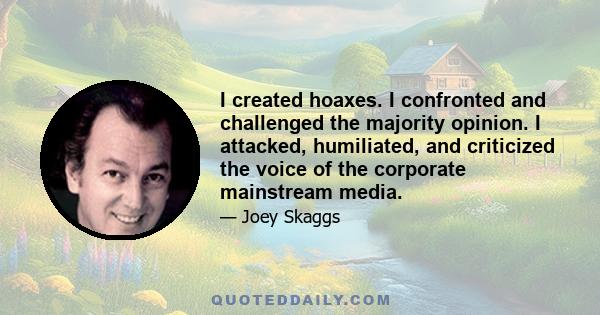 I created hoaxes. I confronted and challenged the majority opinion. I attacked, humiliated, and criticized the voice of the corporate mainstream media.