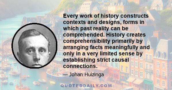 Every work of history constructs contexts and designs, forms in which past reality can be comprehended. History creates comprehensibility primarily by arranging facts meaningfully and only in a very limited sense by