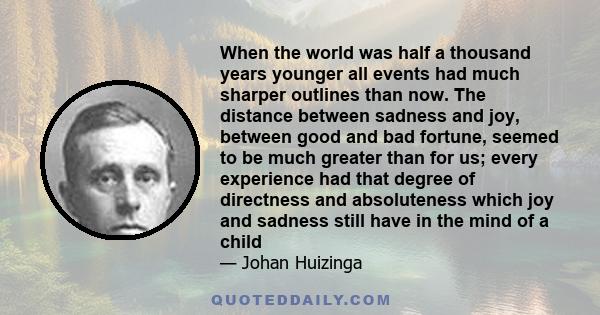 When the world was half a thousand years younger all events had much sharper outlines than now. The distance between sadness and joy, between good and bad fortune, seemed to be much greater than for us; every experience