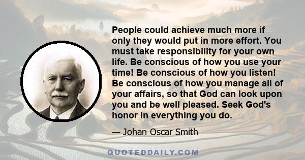 People could achieve much more if only they would put in more effort. You must take responsibility for your own life. Be conscious of how you use your time! Be conscious of how you listen! Be conscious of how you manage