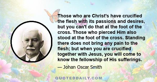 Those who are Christ's have crucified the flesh with its passions and desires, but you can't do that at the foot of the cross. Those who pierced Him also stood at the foot of the cross. Standing there does not bring any