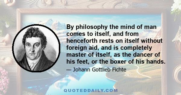 By philosophy the mind of man comes to itself, and from henceforth rests on itself without foreign aid, and is completely master of itself, as the dancer of his feet, or the boxer of his hands.