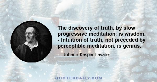 The discovery of truth, by slow progressive meditation, is wisdom. - Intuition of truth, not preceded by perceptible meditation, is genius.
